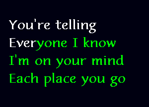 You're telling
Everyone I know

I'm on your mind
Each place you go