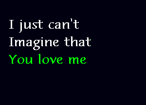 I just can't
Imagine that

You love me
