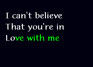 I can't believe
That you're in

Love with me