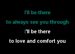 I'll be there
to always see you through
I'll be there

to love and comfort you