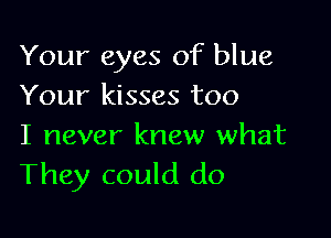 Your eyes of blue
Your kisses too

I never knew what
They could do