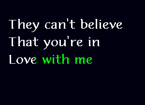 They can't believe
That you're in

Love with me