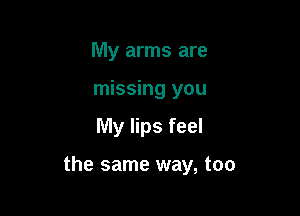 My arms are
missing you

My lips feel

the same way, too