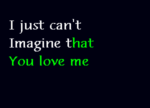 I just can't
Imagine that

You love me