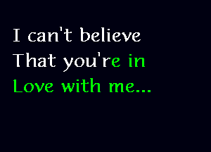 I can't believe
That you're in

Love with me...