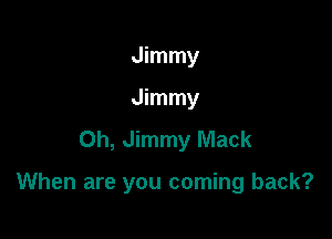 Jimmy
Jimmy
Oh, Jimmy Mack

When are you coming back?