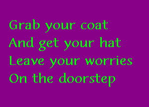 Grab your coat
And get your hat

Leave your worries
On the doorstep