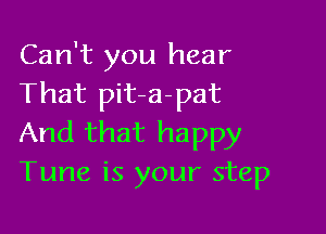 Can't you hear
That pit-a-pat

And that happy
Tune is your step