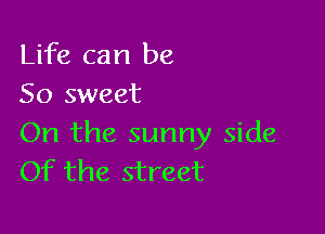 Life can be
So sweet

On the sunny side
Of the street