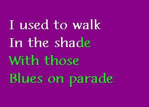 I used to walk
In the shade

With those
Blues on parade