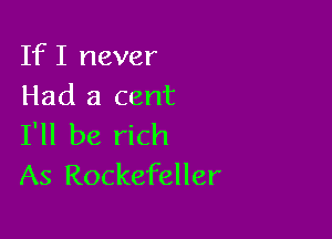 IfI never
Had a cent

I'll be rich
As Rockefeller