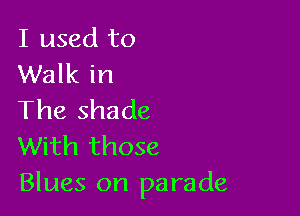 I used to
Walk in

The shade
With those
Blues on parade