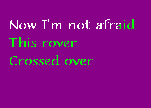 Now I'm not afraid
This rover

Crossed over