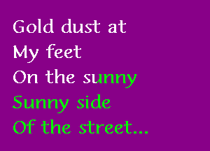 Gold dust at
My feet

On the sunny
Sunny side
Of the street...