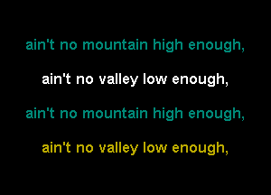 ain't no mountain high enough,

ain't no valley low enough,

ain't no mountain high enough,

ain't no valley low enough,