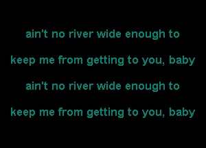 ain't no river wide enough to
keep me from getting to you, baby
ain't no river wide enough to

keep me from getting to you, baby