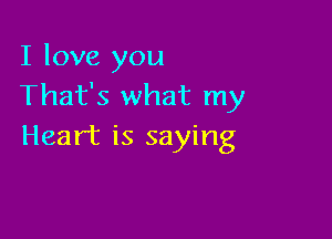 I love you
That's what my

Heart is saying