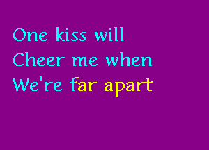 One kiss will
Cheer me when

We're far apart