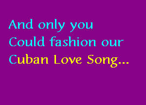 And only you
Could fashion our

Cuban Love Song...