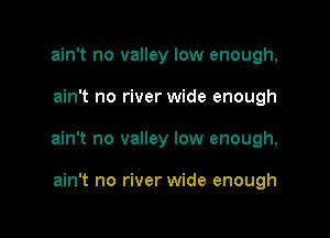 ain't no valley low enough,

ain't no river wide enough

ain't no valley low enough,

ain't no river wide enough
