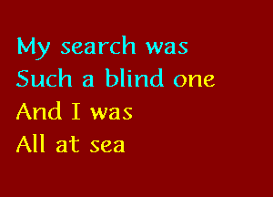 My search was
Such a blind one

And I was
All at sea