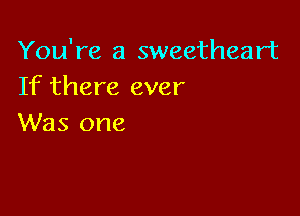 You're a sweetheart
If there ever

Was one
