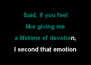 Said, if you feel

like giving me

a lifetime of devotion,

I second that emotion