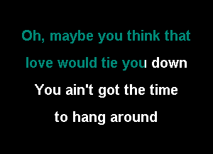 Oh, maybe you think that

love would tie you down

You ain't got the time

to hang around