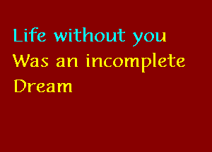 Life without you
Was an incomplete

Dream