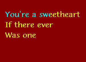 You're a sweetheart
If there ever

Was one