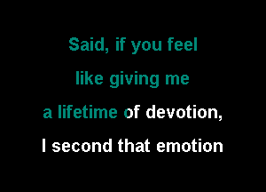 Said, if you feel

like giving me

a lifetime of devotion,

I second that emotion