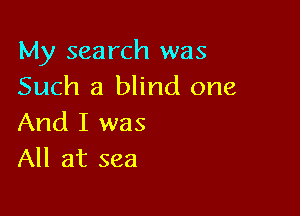 My search was
Such a blind one

And I was
All at sea