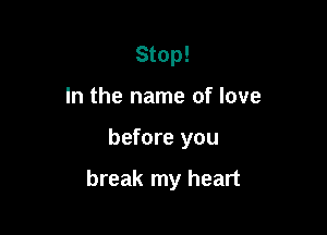 Stop!
In the name of love

before you

break my heart