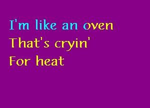 I'm like an oven
That's cryin'

For heat