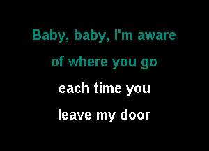 Baby, baby, I'm aware
of where you go

each time you

leave my door