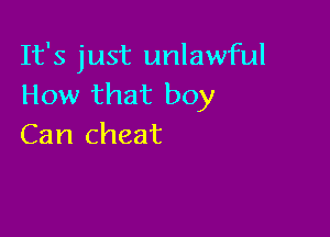 It's just unlawful
How that boy

Can cheat
