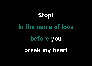 Stop!
In the name of love

before you

break my heart