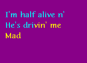 I'm half alive n'
He's drivin' me

Mad