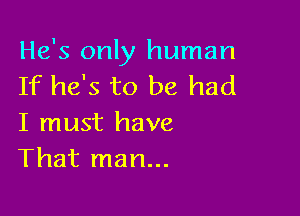 He's only human
If he's to be had

I must have
That man...