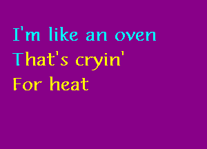 I'm like an oven
That's cryin'

For heat