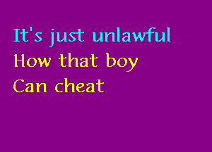 It's just unlawful
How that boy

Can cheat