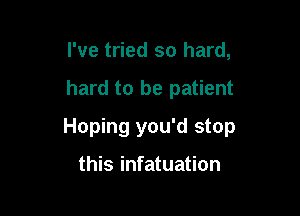 I've tried so hard,

hard to be patient

Hoping you'd stop

this infatuation