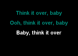 Think it over, baby
Ooh, think it over, baby

Baby, think it over