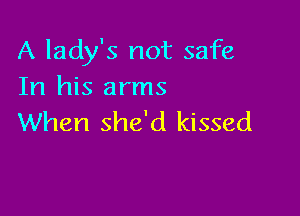 A lady's not safe
In his arms

When she'd kissed