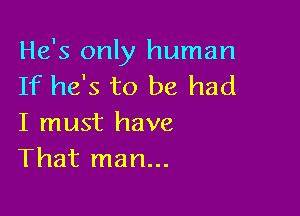 He's only human
If he's to be had

I must have
That man...