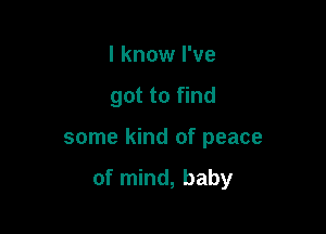 I know I've

got to find

some kind of peace

of mind, baby