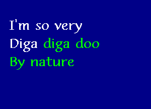 I'm so very
Diga diga doo

By nature