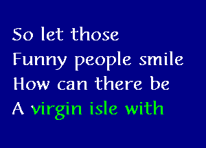 So let those
Funny people smile

How can there be
A virgin isle with