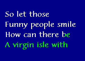 So let those
Funny people smile

How can there be
A virgin isle with