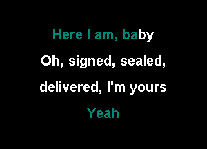 Here I am, baby
Oh, signed, sealed,

delivered, I'm yours
Yeah